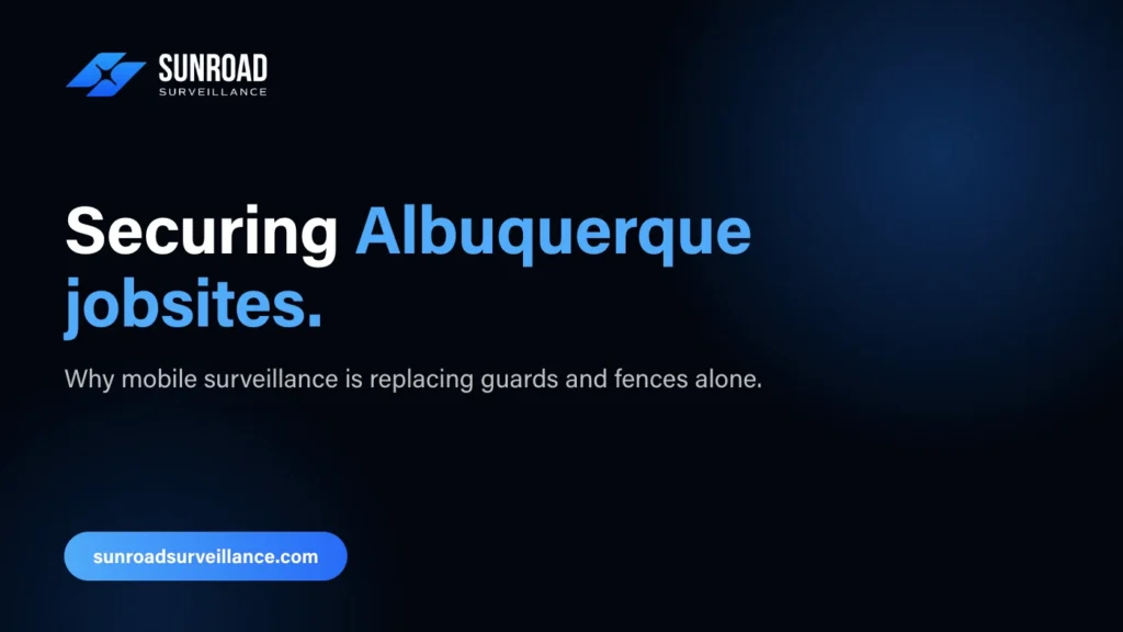 Securing Albuquerque jobsites — why mobile surveillance is replacing guards and fences alone